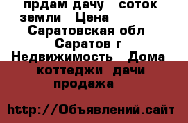 прдам дачу 5 соток земли › Цена ­ 80 000 - Саратовская обл., Саратов г. Недвижимость » Дома, коттеджи, дачи продажа   